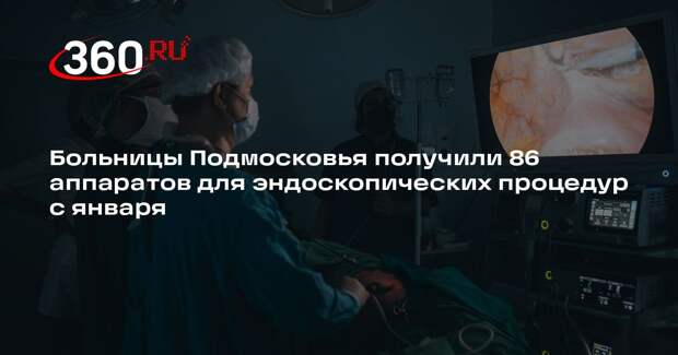 Больницы Подмосковья получили 86 аппаратов для эндоскопических процедур с января
