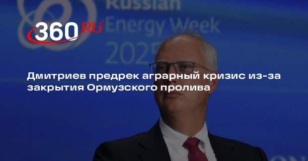 Дмитриев: закрытие Ормуза повлияло на рынок удобрений и грозит аграрным кризисом