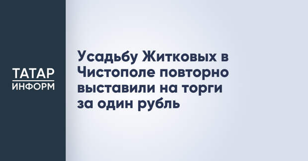 Усадьбу Житковых в Чистополе повторно выставили на торги за один рубль