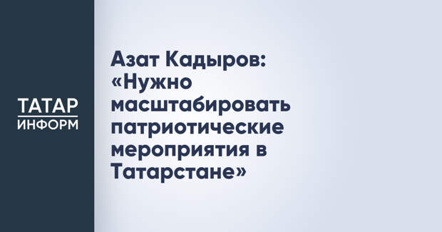 Азат Кадыров: «Нужно масштабировать патриотические мероприятия в Татарстане»