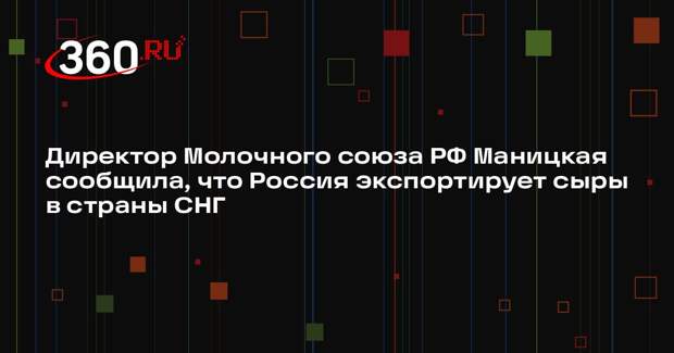 Директор Молочного союза РФ Маницкая сообщила, что Россия экспортирует сыры в страны СНГ