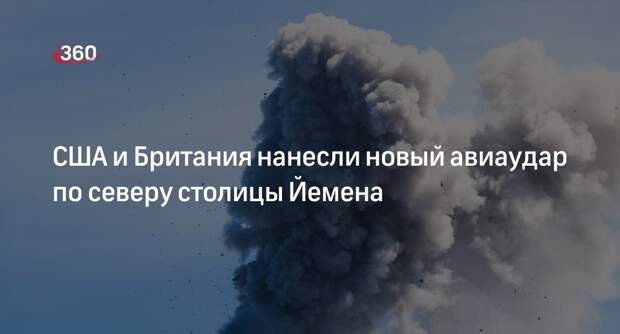 США и Британия нанесли новый авиаудар по северу столицы Йемена