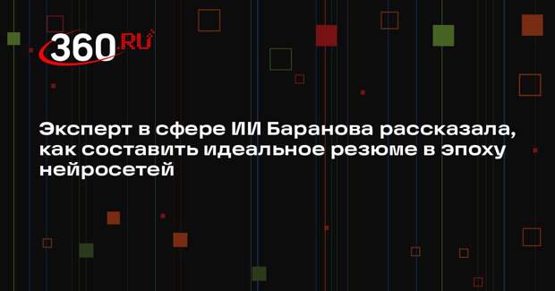 Эксперт в сфере ИИ Баранова рассказала, как составить идеальное резюме в эпоху нейросетей