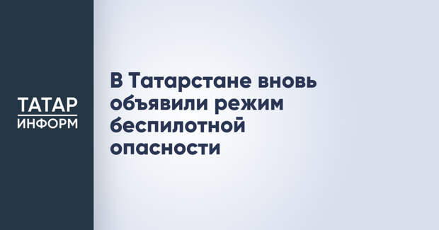 В Татарстане вновь объявили режим беспилотной опасности