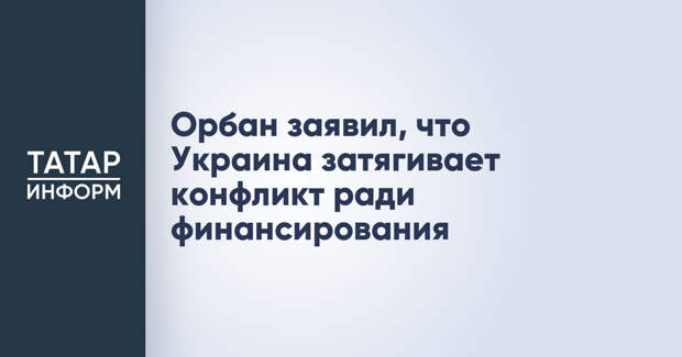 Орбан заявил, что Украина затягивает конфликт ради финансирования