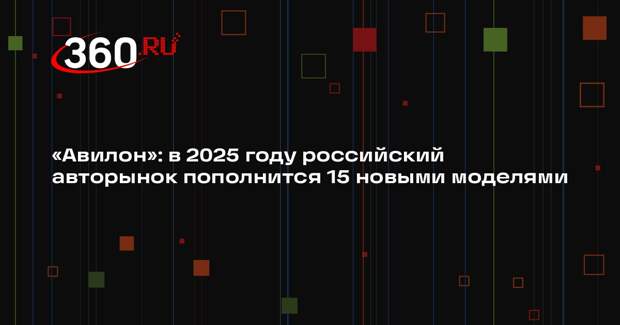 «Авилон»: в 2025 году российский авторынок пополнится 15 новыми моделями