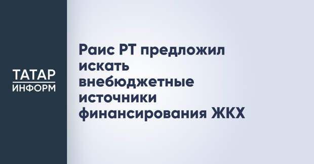 Раис РТ предложил искать внебюджетные источники финансирования ЖКХ