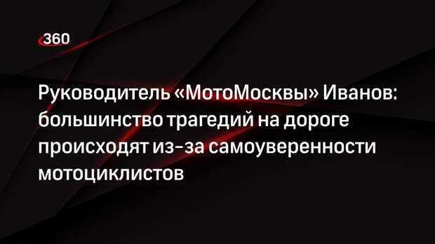 Руководитель «МотоМосквы» Иванов: большинство трагедий на дороге происходят из-за самоуверенности мотоциклистов