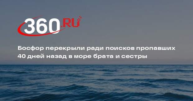 Босфор перекрыли ради поисков пропавших 40 дней назад в море брата и сестры