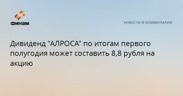 Дивиденд "АЛРОСА" по итогам первого полугодия может составить 8,8 рубля на акцию