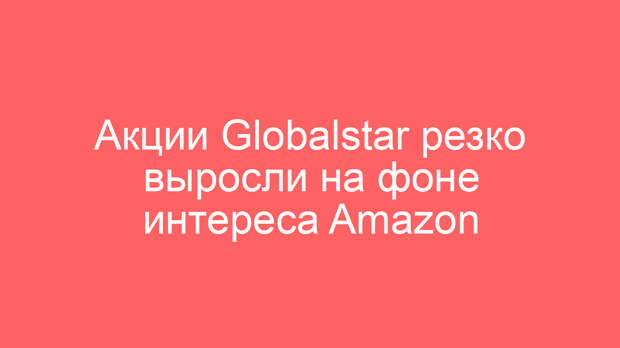 Акции Globalstar резко выросли на фоне интереса Amazon