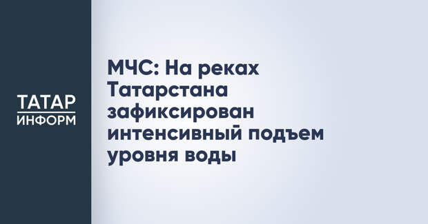 МЧС: На реках Татарстана зафиксирован интенсивный подъем уровня воды