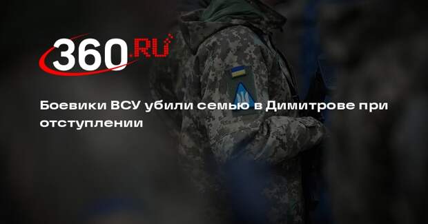 Боевики ВСУ убили семью в Димитрове при отступлении