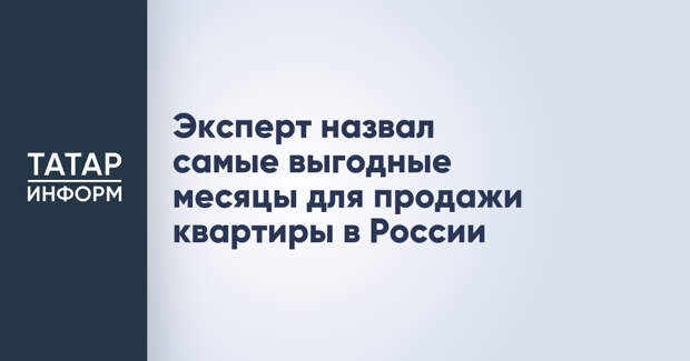 Эксперт назвал самые выгодные месяцы для продажи квартиры в России