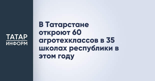 В Татарстане откроют 60 агротехклассов в 35 школах республики в этом году