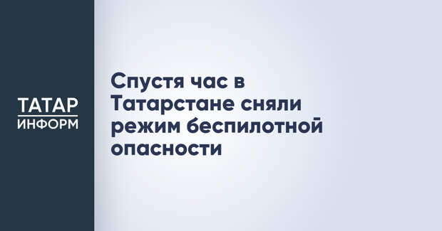 Спустя час в Татарстане сняли режим беспилотной опасности