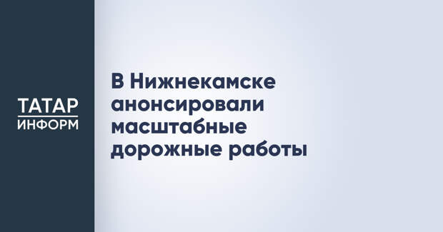 В Нижнекамске анонсировали масштабные дорожные работы