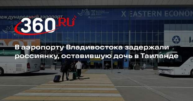 В аэропорту Владивостока задержали россиянку, оставившую дочь в Таиланде
