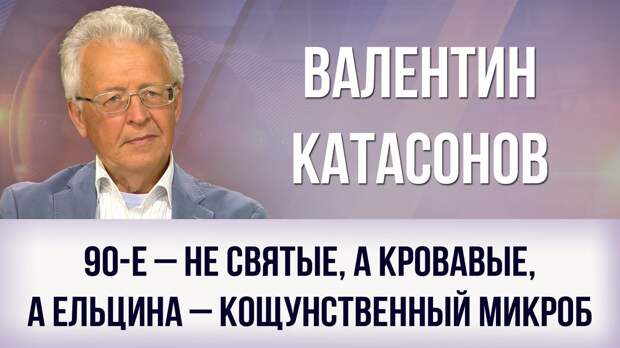 Валентин Катасонов: 90-е – не святые, а кровавые, а Ельцина – кощунственный микроб