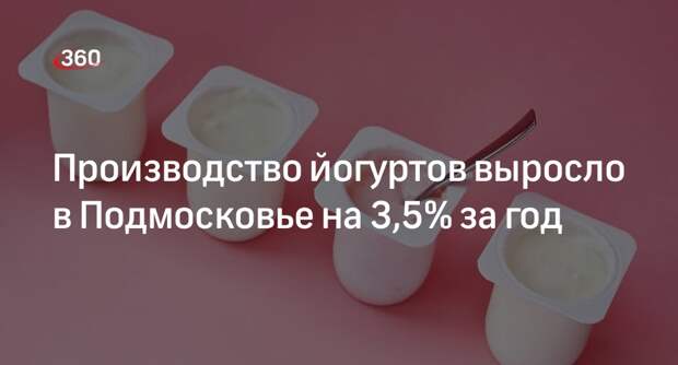 Производство йогуртов выросло в Подмосковье на 3,5% за год