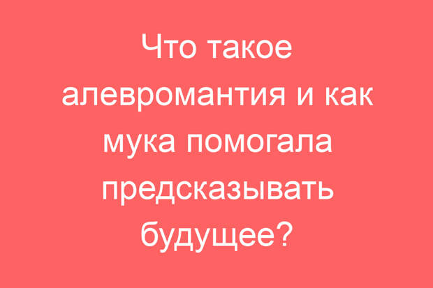 Что такое алевромантия и как мука помогала предсказывать будущее?