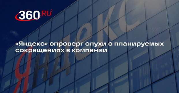 «Яндекс» опроверг слухи о планируемых сокращениях в компании