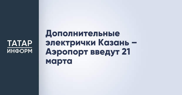Дополнительные электрички Казань – Аэропорт введут 21 марта