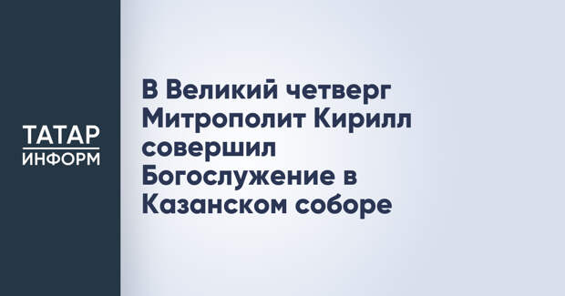 В Великий четверг Митрополит Кирилл совершил Богослужение в Казанском соборе