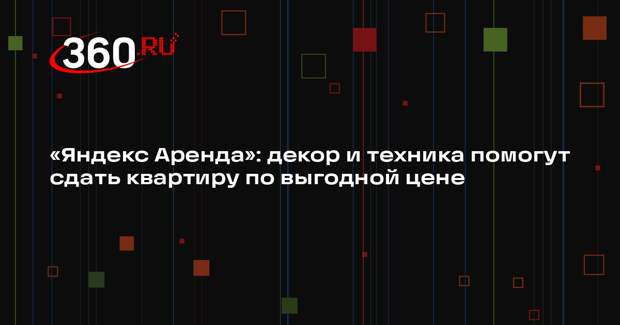 «Яндекс Аренда»: декор и техника помогут сдать квартиру по выгодной цене