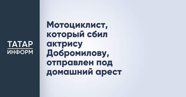 Мотоциклист, который сбил актрису Добромилову, отправлен под домашний арест