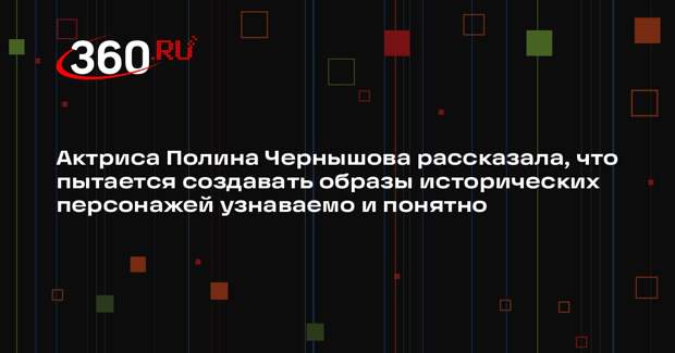 Актриса Полина Чернышова рассказала, что пытается создавать образы исторических персонажей узнаваемо и понятно