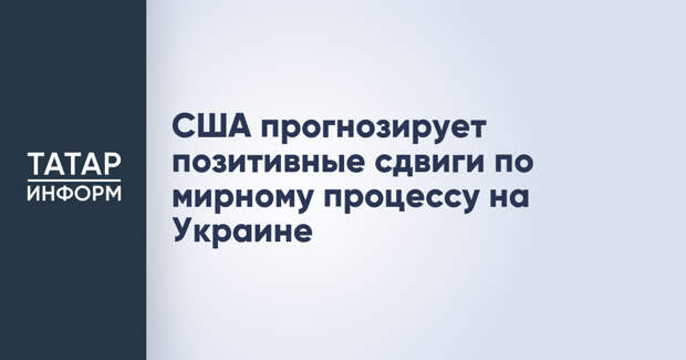 США прогнозирует позитивные сдвиги по мирному процессу на Украине
