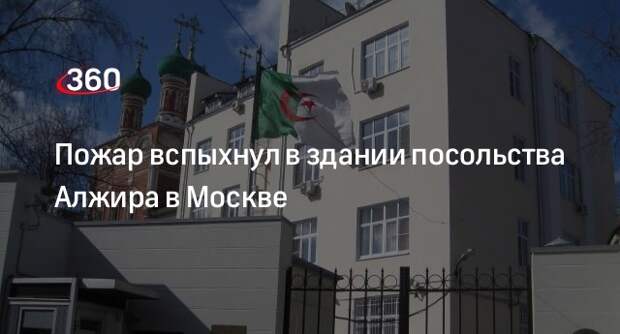 Источник «360»: посольство Алжира загорелось в Москве