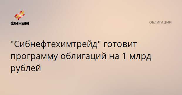 "Сибнефтехимтрейд" готовит программу облигаций на 1 млрд рублей