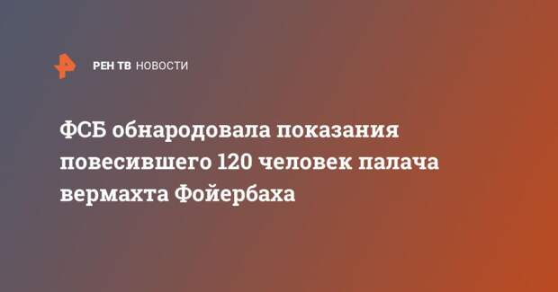 ФСБ обнародовала показания повесившего 120 человек палача вермахта Фойербаха