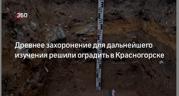 Древнее захоронение для дальнейшего изучения решили оградить в Красногорске