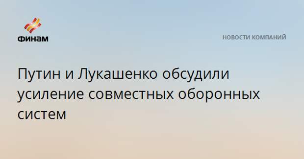 Путин и Лукашенко обсудили усиление совместных оборонных систем