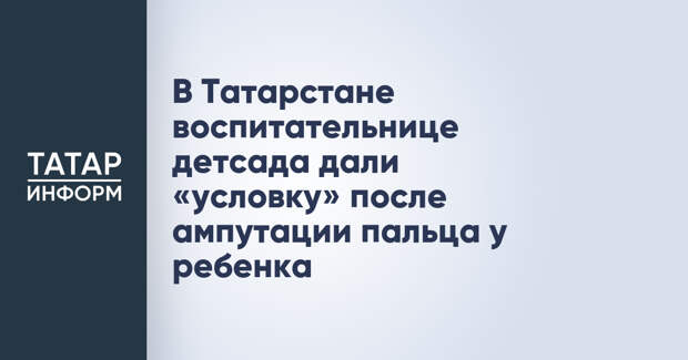 В Татарстане воспитательнице детсада дали «условку» после ампутации пальца у ребенка