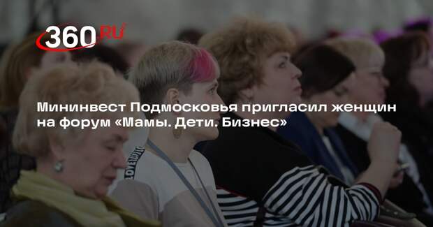 Мининвест Подмосковья пригласил женщин на форум «Мамы. Дети. Бизнес»