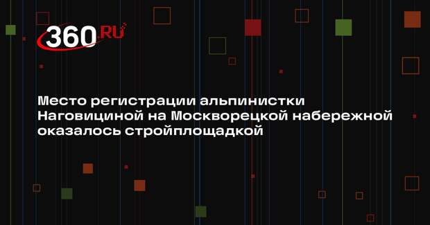 Место регистрации альпинистки Наговициной на Москворецкой набережной оказалось стройплощадкой