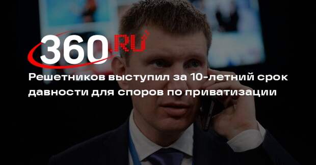 Решетников выступил за 10-летний срок давности для споров по приватизации