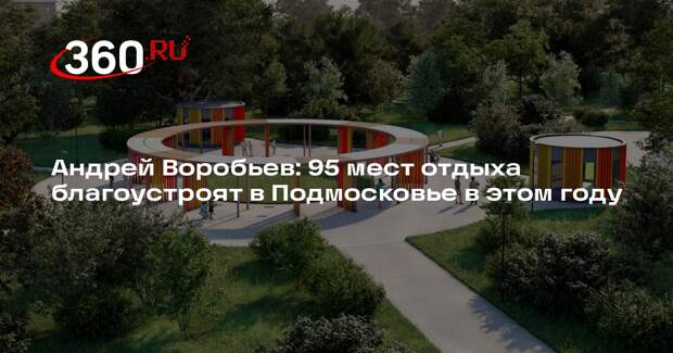Андрей Воробьев: 95 мест отдыха благоустроят в Подмосковье в этом году
