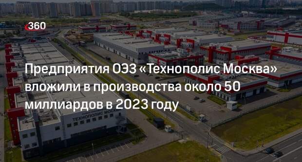 Предприятия ОЭЗ «Технополис Москва» вложили в производства около 50 миллиардов в 2023 году