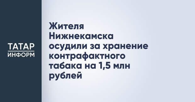 Жителя Нижнекамска осудили за хранение контрафактного табака на 1,5 млн рублей