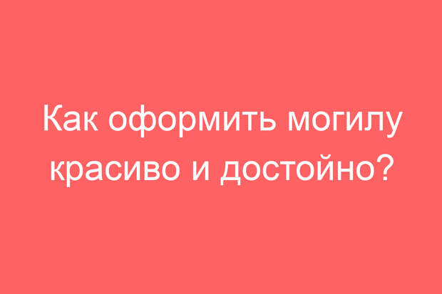 Как оформить могилу красиво и достойно?