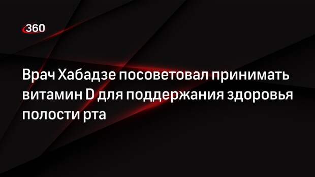 Врач Хабадзе посоветовал принимать витамин D для поддержания здоровья полости рта