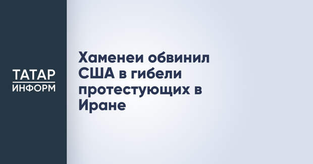 Хаменеи обвинил США в гибели протестующих в Иране