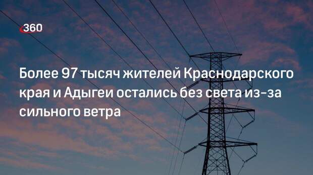 Более 97 тысяч жителей Краснодарского края и Адыгеи остались без света из-за сильного ветра