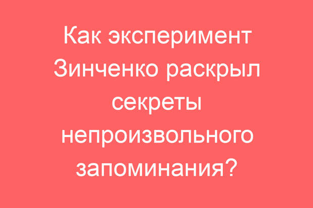 Как эксперимент Зинченко раскрыл секреты непроизвольного запоминания?
