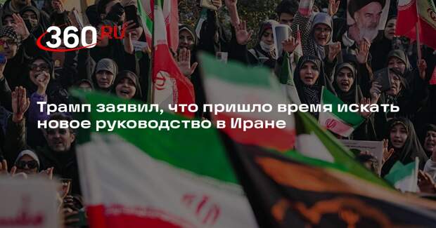 Трамп заявил, что пришло время искать новое руководство в Иране